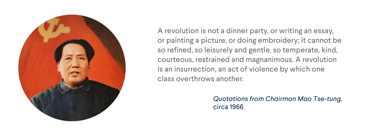 Quotations from Chairman Mao Tse-tung circa 1966: A revolution is not a dinner party, or writing an essay, or painting a picture...For more info contact us at world101@cfr.org.